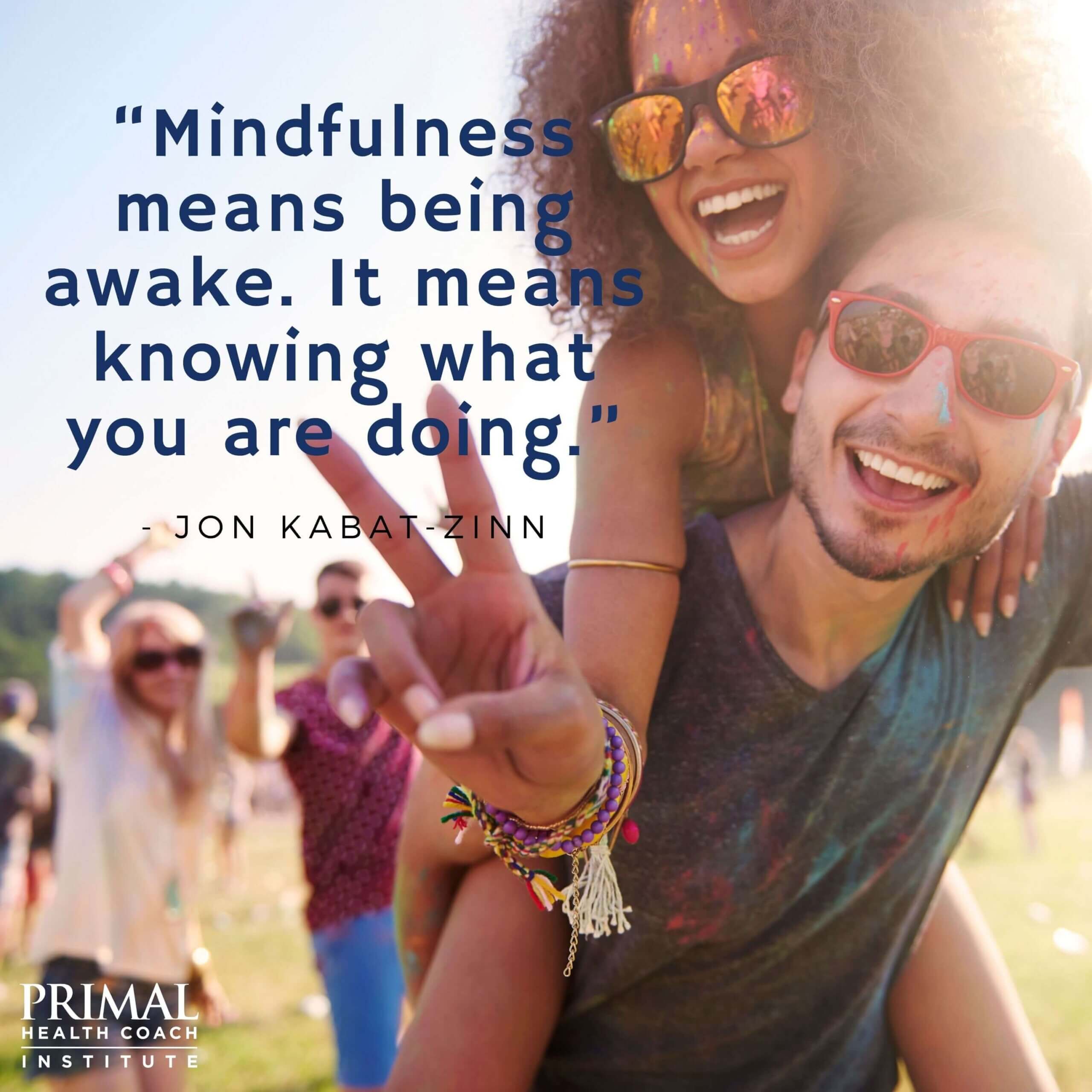 “Mindfulness means being awake. It means knowing what you are doing.” - Jon Kabat-Zinn