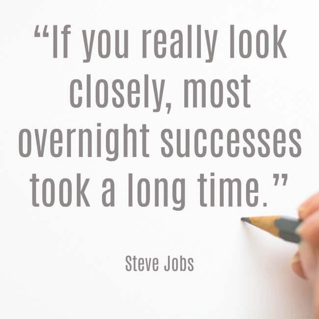 “If you really look closely, most overnight successes took a long time.” - Steve Jobs