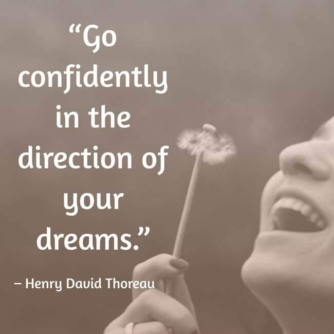 “Go confidently in the direction of your dreams.” – Henry David Thoreau