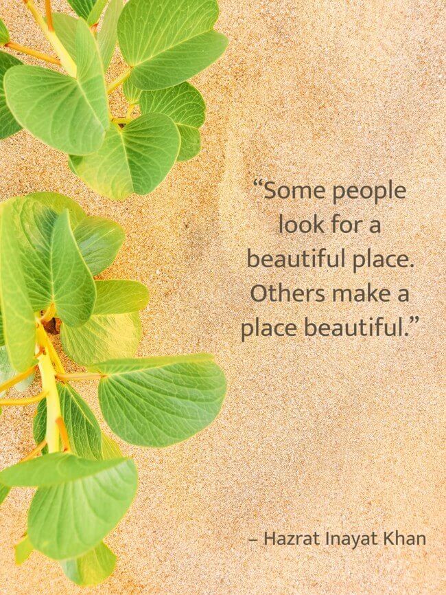  “Some people look for a beautiful place. Others make a place beautiful.” – Hazrat Inayat Khan