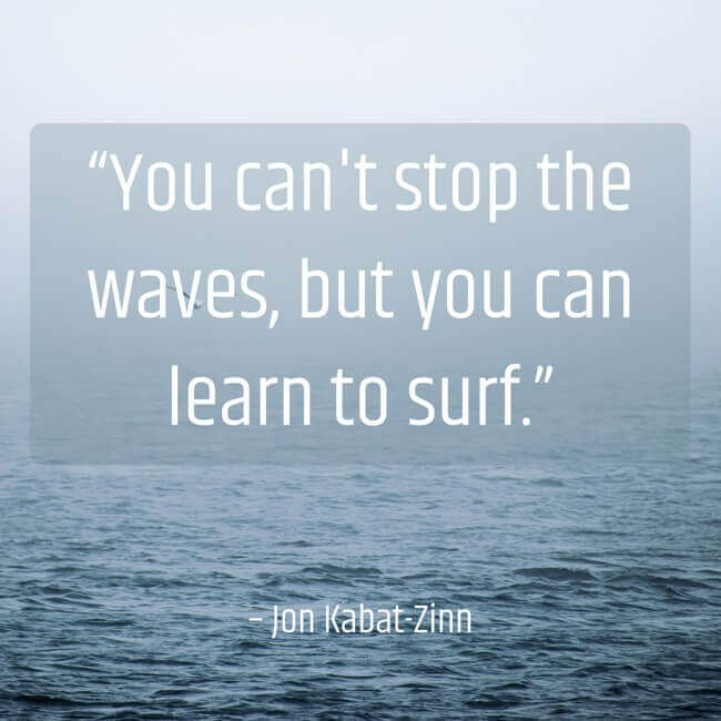 “You can't stop the waves, but you can learn to surf.” – Jon Kabat-Zinn