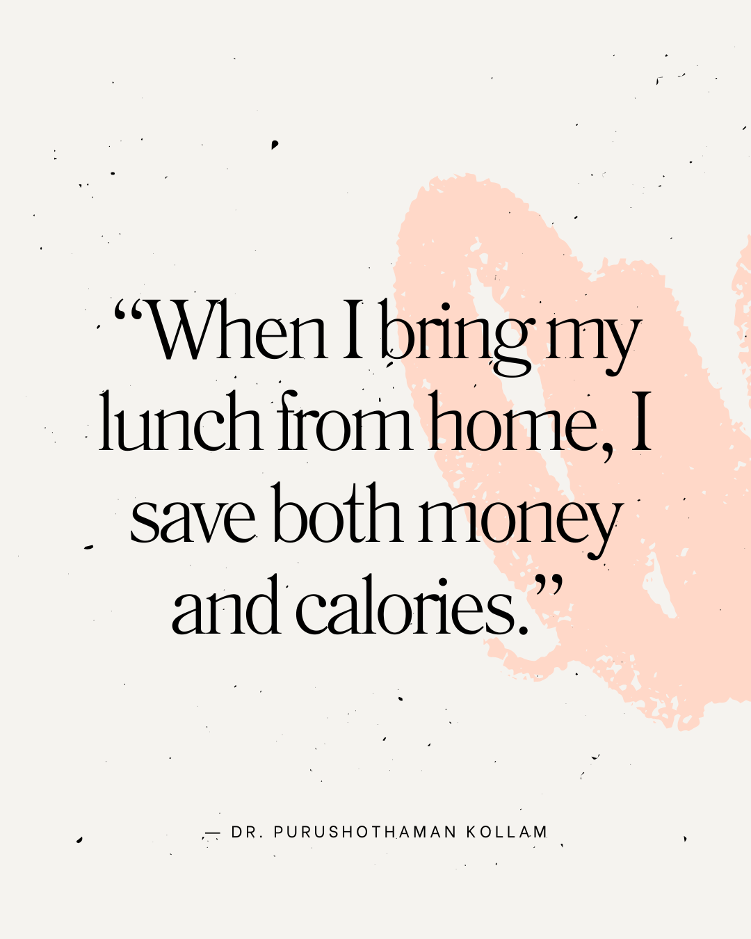 “When I bring my lunch from home, I save both money and calories.” ― Dr. Purushothaman Kollam