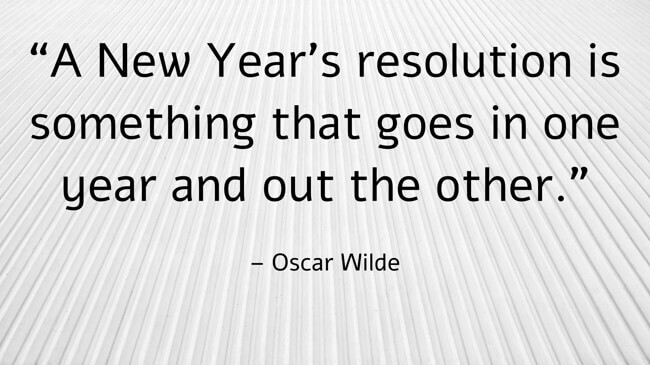 “A New Year’s resolution is something that goes in one year and out the other.”– Oscar Wilde