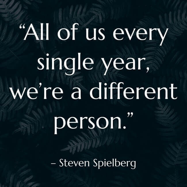 “All of us every single year, we're a different person. I don't think we're the same person all our lives.”– Steven Spielberg