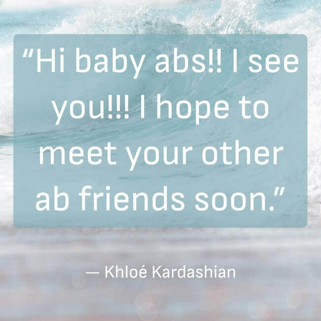hi-baby-abs-i-see-you-i-hope-to-meet-your-other-ab-friends “Hi baby abs!! I see you!!! I hope to meet your other ab friends soon.” — Khloé Kardashian